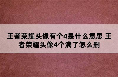 王者荣耀头像有个4是什么意思 王者荣耀头像4个满了怎么删